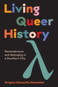 Title: Living Queer History: Remembrance and Belonging in a Southern City, Author: Gregory Samantha Rosenthal