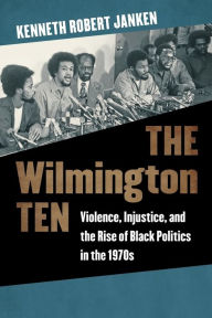 Title: The Wilmington Ten: Violence, Injustice, and the Rise of Black Politics in the 1970s, Author: Kenneth Robert Janken
