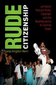 Title: Rude Citizenship: Jamaican Popular Music, Copyright, and the Reverberations of Colonial Power, Author: Larisa Kingston Mann