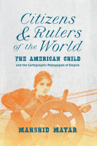 Title: Citizens and Rulers of the World: The American Child and the Cartographic Pedagogies of Empire, Author: Mahshid Mayar