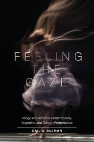 Title: Feeling the Gaze: Image and Affect in Contemporary Argentine and Chilean Performance, Author: Gail Bulman