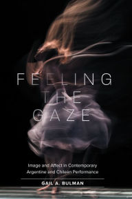Title: Feeling the Gaze: Image and Affect in Contemporary Argentine and Chilean Performance, Author: Gail Bulman
