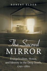 Title: The Sacred Mirror: Evangelicalism, Honor, and Identity in the Deep South, 1790-1860, Author: Robert Elder