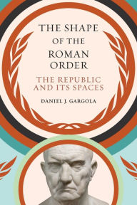 Title: The Shape of the Roman Order: The Republic and Its Spaces, Author: Daniel J. Gargola