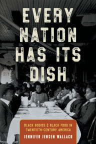 Title: Every Nation Has Its Dish: Black Bodies and Black Food in Twentieth-Century America, Author: Jennifer Jensen Wallach