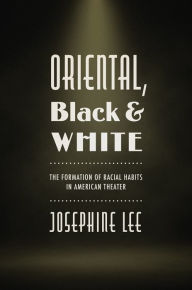 Title: Oriental, Black, and White: The Formation of Racial Habits in American Theater, Author: Josephine Lee