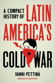 Title: A Compact History of Latin America's Cold War, Author: Vanni Pettinà
