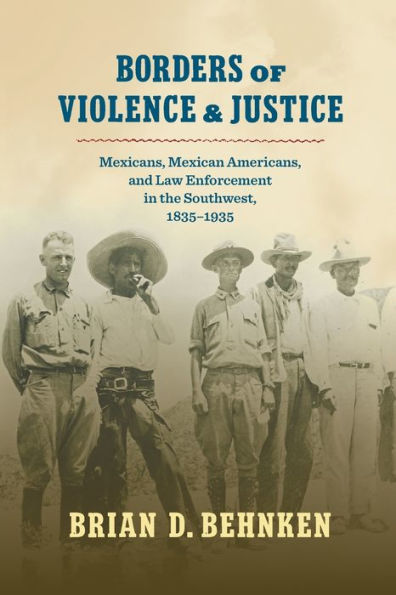 Borders of Violence and Justice: Mexicans, Mexican Americans, and Law Enforcement in the Southwest, 1835-1935