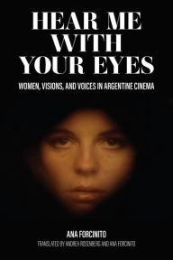 Title: Hear Me with Your Eyes: Women, Visions, and Voices in Argentine Cinema, Author: Ana Forcinito