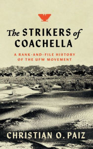 Title: The Strikers of Coachella: A Rank-and-File History of the UFW Movement, Author: Christian O. Paiz