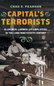 Title: Capital's Terrorists: Klansmen, Lawmen, and Employers in the Long Nineteenth Century, Author: Chad E. Pearson