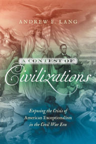 Title: A Contest of Civilizations: Exposing the Crisis of American Exceptionalism in the Civil War Era, Author: Andrew F. Lang