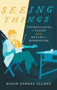 Title: Seeing Things: Technologies of Vision and the Making of Mormonism, Author: Mason Kamana Allred
