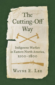 Title: The Cutting-Off Way: Indigenous Warfare in Eastern North America, 1500-1800, Author: Wayne E. Lee