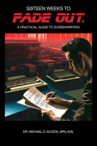 Title: Sixteen Weeks to Fade Out: A Practical Guide to Screenwriting, Author: Michael D. Acosta
