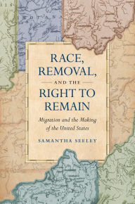 Title: Race, Removal, and the Right to Remain: Migration and the Making of the United States, Author: Samantha Seeley
