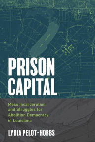 Title: Prison Capital: Mass Incarceration and Struggles for Abolition Democracy in Louisiana, Author: Lydia Pelot-Hobbs