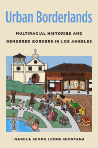 Title: Urban Borderlands: Multiracial Histories and Gendered Borders in Los Angeles, Author: Isabela Seong Leong Quintana