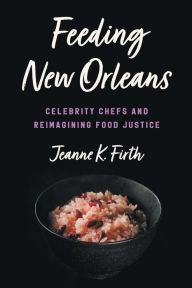 Title: Feeding New Orleans: Celebrity Chefs and Reimagining Food Justice, Author: Jeanne K. Firth