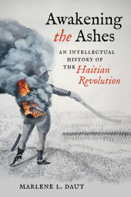 Title: Awakening the Ashes: An Intellectual History of the Haitian Revolution, Author: Marlene L. Daut