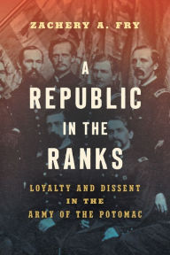 Title: A Republic in the Ranks: Loyalty and Dissent in the Army of the Potomac, Author: Zachery A. Fry