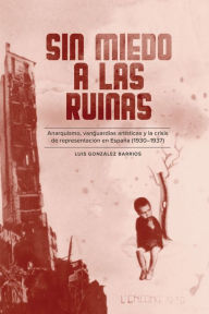 Title: Sin miedo a las ruinas: Anarquismo, vanguardias artísticas y la crisis de representación en España (1930-1937), Author: Luis González Barrios