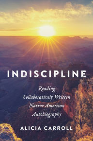 Title: Indiscipline: Reading Collaboratively Written Native American Autobiography, Author: Alicia Carroll