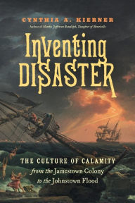 Title: Inventing Disaster: The Culture of Calamity from the Jamestown Colony to the Johnstown Flood, Author: Cynthia A. Kierner
