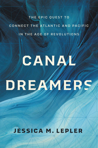 Canal Dreamers: The Epic Quest to Connect the Atlantic and Pacific in the Age of Revolutions