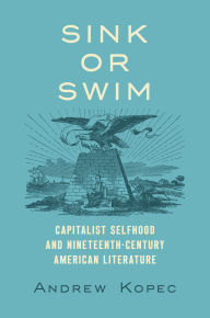 Title: Sink or Swim: Capitalist Selfhood and Nineteenth-Century American Literature, Author: Andrew Kopec