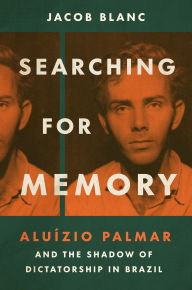 Title: Searching for Memory: Aluízio Palmar and the Shadow of Dictatorship in Brazil, Author: Jacob Blanc