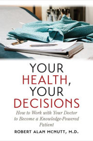 Title: Your Health, Your Decisions: How to Work with Your Doctor to Become a Knowledge-Powered Patient, Author: Robert Alan McNutt