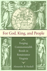 Title: For God, King, and People: Forging Commonwealth Bonds in Renaissance Virginia, Author: Alexander B. Haskell