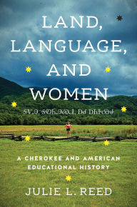 Title: Land, Language, and Women: A Cherokee and American Educational History, Author: Julie L. Reed