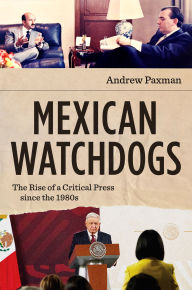 Title: Mexican Watchdogs: The Rise of a Critical Press since the 1980s, Author: Andrew Paxman