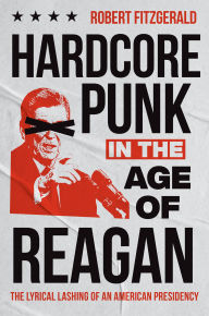 Title: Hardcore Punk in the Age of Reagan: The Lyrical Lashing of an American Presidency, Author: Robert Fitzgerald