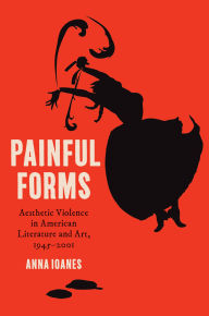Title: Painful Forms: Aesthetic Violence in American Literature and Art, 1945-2001, Author: Anna Ioanes