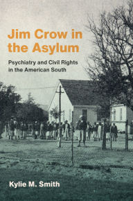 Title: Jim Crow in the Asylum: Psychiatry and Civil Rights in the American South, Author: Kylie M. Smith