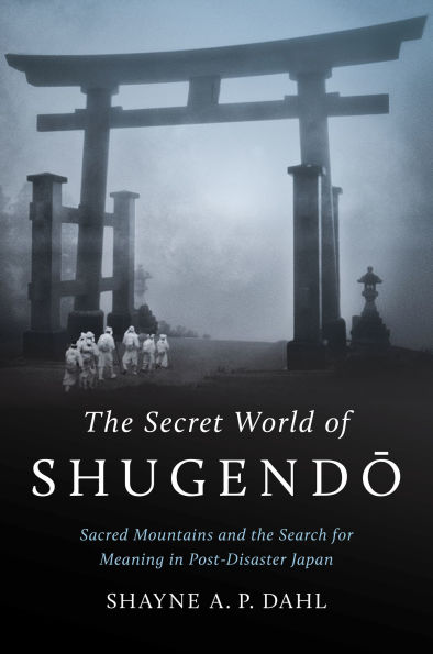 The Secret World of Shugendo: Sacred Mountains and the Search for Meaning in Post-Disaster Japan