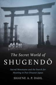 Title: The Secret World of Shugendo: Sacred Mountains and the Search for Meaning in Post-Disaster Japan, Author: Shayne A. P. Dahl