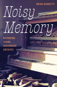 Title: Noisy Memory: Recording Sound, Performing Archives, Author: Brian Harnetty