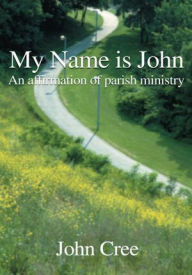 Title: My Name is John: An Affirmation of Parish Ministry, Author: John Cree