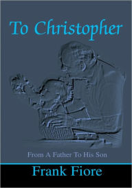 Title: To Christopher: From A Father To His Son, Author: Frank Fiore