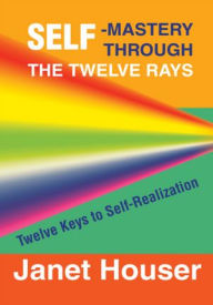 Title: Self-Mastery Through the Twelve Rays: Twelve Keys to Self-Realization, Author: Janet Houser