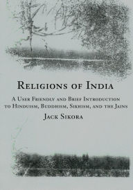 Title: Religions of India: A User Friendly and Brief Introduction to Hinduism, Buddhism, Sikhism, and the Jains, Author: Jack Sikora