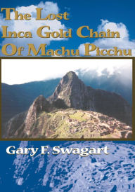 Title: The Lost Inca Gold Chain Of Machu Picchu, Author: Gary F. Swagart