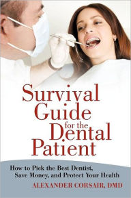 Title: Survival Guide for the Dental Patient: How to Pick the Best Dentist, Save Money, and Protect Your Health, Author: Alexander Corsair DMD