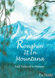 Title: Roughin' It In Montana: Tall Tales of a Pioneer, Author: Pat Pfeiffer