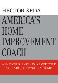 Title: America's Home Improvement Coach: What Your Parents Never Told You About Owning A Home, Author: Hector Seda