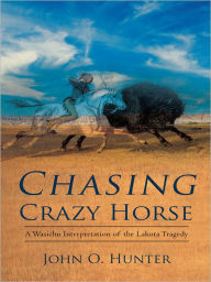 Title: Chasing Crazy Horse: A Wasichu Interpretation of the Lakota Tragedy, Author: John O. Hunter